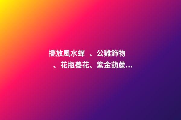 擺放風水蟬、公雞飾物、花瓶養花、紫金葫蘆、貔貅